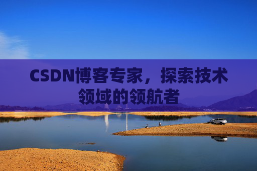 CSDN博客专家，探索技术领域的领航者